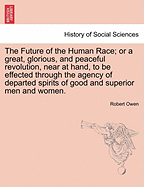 The Future of the Human Race; Or a Great, Glorious, and Peaceful Revolution, Near at Hand, to Be Effected Through the Agency of Departed Spirits of Good and Superior Men and Women. - Scholar's Choice Edition