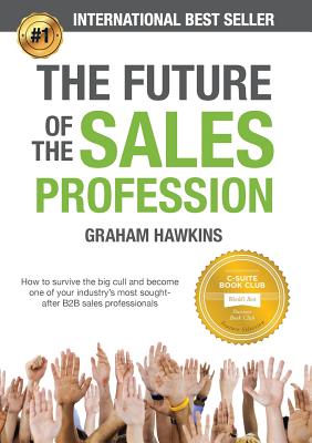 The Future of the Sales Profession: How to Survive the Big Cull and Become One of Your Industry's Most Sought-After B2B Sales Professionals - Hawkins, Graham