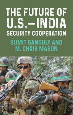 The Future of U.S.-India Security Cooperation - Ganguly, Sumit (Editor), and Mason, M Chris (Editor)