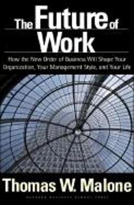 The Future of Work: How the New Order of Business Will Shape Your Organization, Your Management Style, and Your Life - Malone, Thomas W