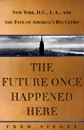 The Future Once Happened Here: The Fate of America's Big Cities - Siegel, Frederick F, and Siegel