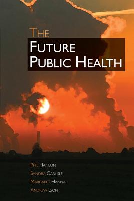 The Future Public Health - Hanlon, Phil, and Carlisle, Sandra, and Hannah, Margaret