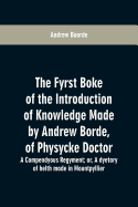 The fyrst boke of the introduction of knowledge made by Andrew Borde, of physycke doctor. A compendyous regyment: or, A dyetary of helth made in Mountpyllier