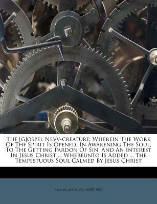 The [g]ospel Nevv-Creature; Wherein the Work of the Spirit Is Opened, in Awakening the Soul, to the Getting Pardon of Sin, and an Interest in Jesus Christ ... Whereunto Is Added ... the Tempestuous Soul Calmed by Jesus Christ - 1618?-1679, Palmer Anthony