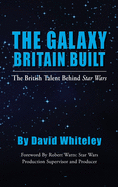 The Galaxy Britain Built - The British Talent Behind Star Wars (hardback)