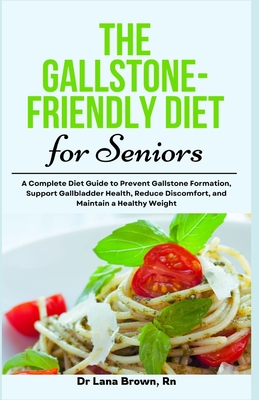 The Gallstone-Friendly Diet for Seniors: A Complete Diet Guide to Prevent Gallstone Formation, Support Gallbladder Health, Reduce Discomfort, and Maintain a Healthy Weight - Brown, Lana, Dr., RN