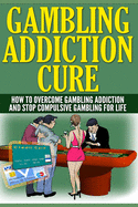 The Gambling Addiction Cure: How to Overcome Gambling Addiction and Stop Compulsive Gambling for Life