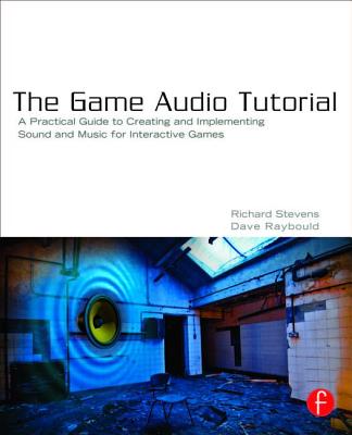 The Game Audio Tutorial: A Practical Guide to Creating and Implementing Sound and Music for Interactive Games - Stevens, Richard, and Raybould, Dave