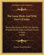 The Game Birds and Wild Fowl of India: Being Descriptions of All the Species of Game Birds