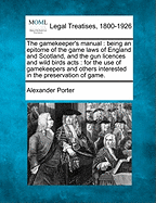 The Gamekeeper's Manual: Being an Epitome of the Game Laws of England and Scotland, and the Gun Licences and Wild Birds Acts: For the Use of Gamekeepers and Others Interested in the Preservation of Game.