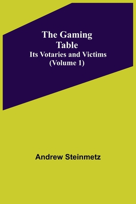 The Gaming Table: Its Votaries and Victims Volume 1) - Steinmetz, Andrew
