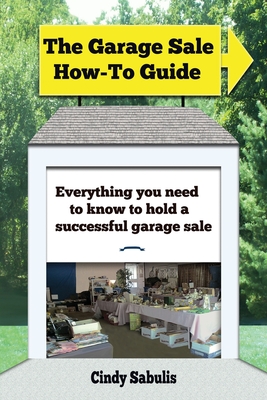 The Garage Sale How-To Guide: Everything You Need To Know To Hold A Successful Garage Sale - Sabulis, Cindy