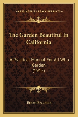 The Garden Beautiful in California the Garden Beautiful in California: A Practical Manual for All Who Garden (1915) a Practical Manual for All Who Garden (1915) - Braunton, Ernest