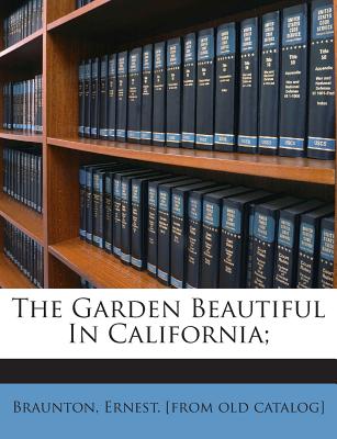 The Garden Beautiful in California; - Braunton, Ernest [From Old Catalog] (Creator)