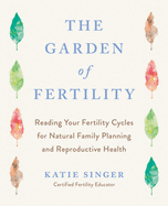 The Garden of Fertility: A Guide to Charting Your Fertility Signals to Prevent or Achieve Pregnancy-Naturally-And to Gauge Your Reproductive Health