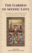 The Garden of Mystic Love: Volume I: The Origin and Formation of the Great Sufi Orders