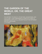 The Garden of the World, Or, the Great West; Its History, Its Wealth, Its Natural Advantages, and Its Future. Also Comprising a Complete Guide to Emigrants, with a Full Description of the Different Routes Westward