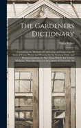 The Gardeners Dictionary: An Containing the Methods of Cultivating and Improving All Sorts of Trees, Plants, and Flowers, for the Kitchen, Fruit, and Pleasure Gardens; As Also Those Which Are Used in Medicine. With Directions for the Culture of Vineyards