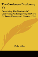 The Gardeners Dictionary V3: Containing The Methods Of Cultivating And Improving All Sorts Of Trees, Plants, And Flowers (1754)