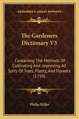 The Gardeners Dictionary V3: Containing The Methods Of Cultivating And Improving All Sorts Of Trees, Plants, And Flowers (1754) - Miller, Philip