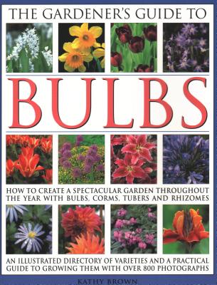 The Gardener's Guide to Bulbs: How to create a spectacular garden through the year with bulbs, corns, tubers and rhizomes; an illustrated directory of varieties and a practical guide to growing them with over 800 photographs - Brown, Kathy
