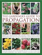 The Gardener's Guide to Propagation: Step-By-Step Instructions for Creating Plants for Free, from Propagating Seeds and Cuttings to Dividing, Layering and Grafting