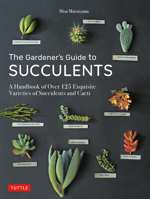 The Gardener's Guide to Succulents: A Handbook of Over 125 Exquisite Varieties of Succulents and Cacti - Matsuyama, Misa