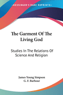 The Garment Of The Living God: Studies In The Relations Of Science And Religion