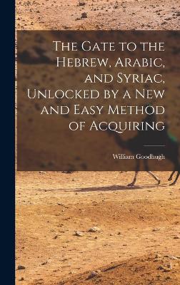 The Gate to the Hebrew, Arabic, and Syriac, Unlocked by a new and Easy Method of Acquiring - Goodhugh, William