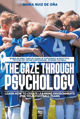 The Gaze Through Psychology: Learn How to Create Learning Environments for Your Football Teams - Ruiz de Oa, Mara, and O'Neill, John, and Editorial, Librofutbol Com (Editor)