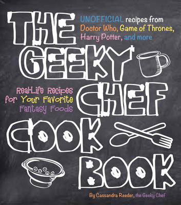 The Geeky Chef Cookbook: Real-Life Recipes for Your Favorite Fantasy Foods - Unofficial Recipes from Doctor Who, Game of Thrones, Harry Potter, and More - Reeder, Cassandra