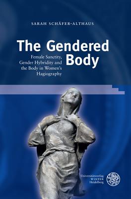 The Gendered Body: Female Sanctity, Gender Hybridity and the Body in Women's Hagiography - Schafer-Althaus, Sarah