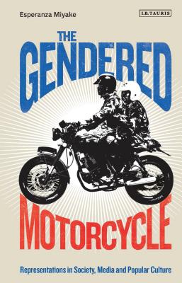 The Gendered Motorcycle: Representations in Society, Media and Popular Culture - Miyake, Esperanza, and Nally, Claire (Editor), and Smith, Angela (Editor)