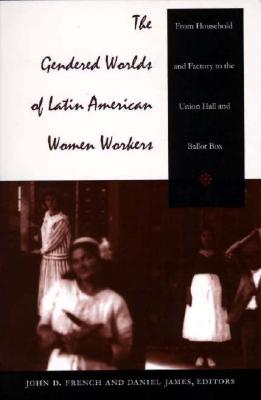 The Gendered Worlds of Latin American Women Workers: From Household and Factory to the Union Hall and Ballot Box - James, Daniel (Editor), and French, John D (Editor)