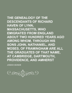 The Genealogy of the Descendants of Richard Haven of Lynn, Massachusetts, Who Emigrated from England about Two Hundred Years Ago Among Whom, Through His Sons John, Nathaniel, and Moses, of Framingham Are All the Graduates of That Name, at Cambridge, Dartm