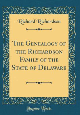 The Genealogy of the Richardson Family of the State of Delaware (Classic Reprint) - Richardson, Richard, Professor
