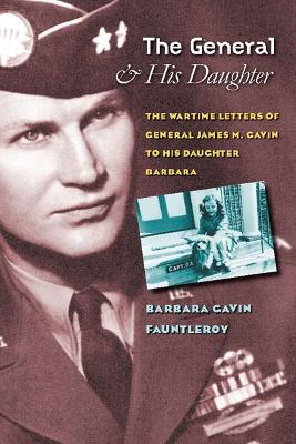 The General and His Daughter: The War Time Letters of General James M. Gavin to His Daughter Barbara - Fauntleroy, Barbara Gavin, and Jorgensen, Starlyn (Notes by), and Wurst, Gayle (Editor)