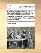 The General Laws of Estates; Or, Freeholder's Companion Containing the Laws, Statutes, and Customs Relating to Freehold and Other Estates in Which Is Compriz'd the Whole Law of Tenures of Lands with a Full and Compleat Abstract of the New Act of...