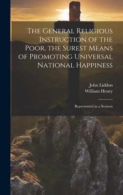 The General Religious Instruction of the Poor, the Surest Means of Promoting Universal National Happiness: Represented in a Sermon - Henry, William, and Liddon, John