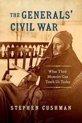 The Generals' Civil War: What Their Memoirs Can Teach Us Today - Cushman, Stephen