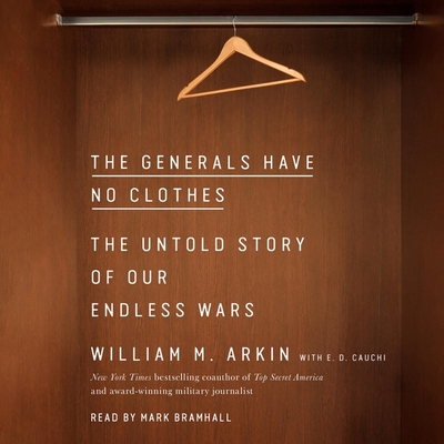 The Generals Have No Clothes: The Untold Story of Our Endless Wars - Arkin, William M, and Bramhall, Mark (Read by), and Cauchi, E D (Contributions by)