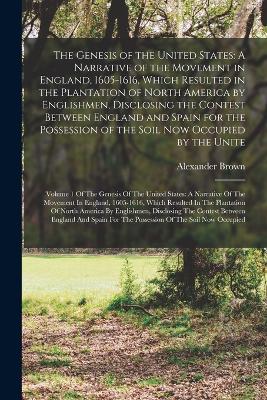 The Genesis of the United States: A Narrative of the Movement in England, 1605-1616, Which Resulted in the Plantation of North America by Englishmen, Disclosing the Contest Between England and Spain for the Possession of the Soil Now Occupied by the... - Brown, Alexander