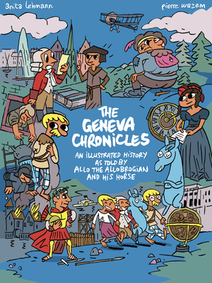 The Geneva Chronicles: An Illustrated History as Told by Allo the Allobrogian and His Horse - Lehmann, Anita, and Wazem, Pierre