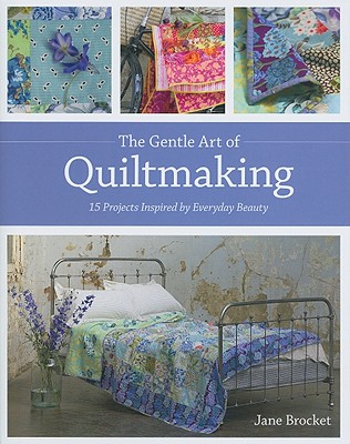 The Gentle Art of Quiltmaking: 15 Projects Inspired by Everyday Beauty - Brocket, Jane