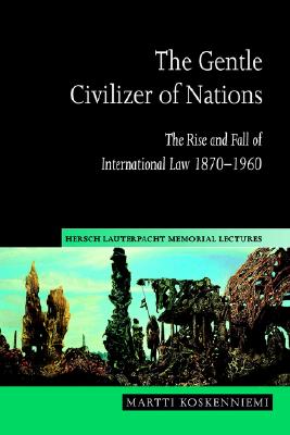 The Gentle Civilizer of Nations: The Rise and Fall of International Law 1870-1960 - Koskenniemi, Martti