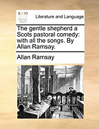 The Gentle Shepherd: A Scots Pastoral Comedy. with All the Songs. by Allan Ramsay