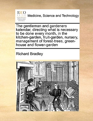 The Gentleman and Gardeners Kalendar, Directing What Is Necessary to Be Done Every Month, in the Kitchen-Garden, Fruit-Garden, Nursery, Management of Forest-Trees, Green-House and Flower-Garden - Bradley, Richard