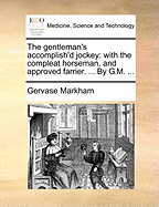 The Gentleman's Accomplish'd Jockey: With the Compleat Horseman, and Approved Farrier. ... by G.M.