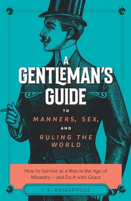 The Gentleman's Guide to Manners, Sex, and Ruling the World: How to Survive as a Man in the Age of Misandry- And Do So with Grace - Baskerville, S K