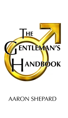The Gentleman's Handbook: A Guide to Exemplary Behavior, or Rules of Life and Love for Men Who Care - Shepard, Aaron